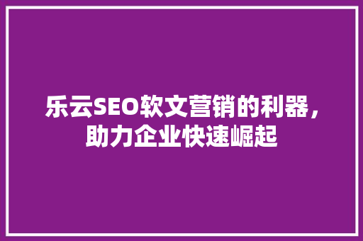 乐云SEO软文营销的利器，助力企业快速崛起