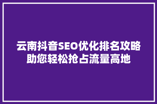 云南抖音SEO优化排名攻略助您轻松抢占流量高地