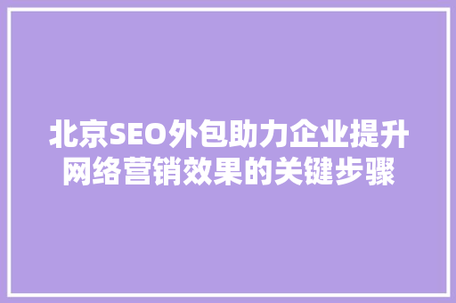 北京SEO外包助力企业提升网络营销效果的关键步骤