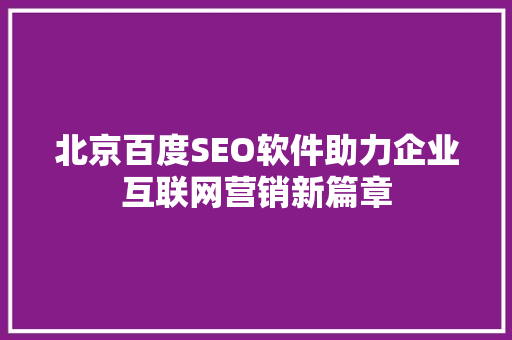 北京百度SEO软件助力企业互联网营销新篇章