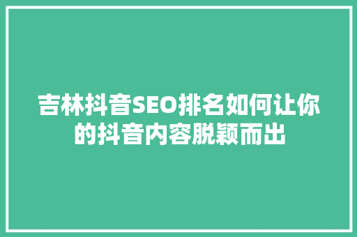 吉林抖音SEO排名如何让你的抖音内容脱颖而出