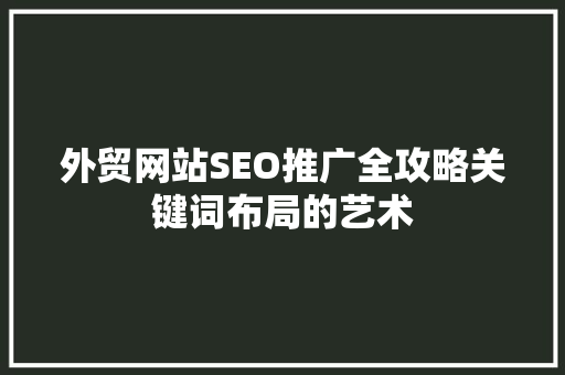 外贸网站SEO推广全攻略关键词布局的艺术