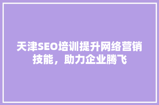 天津SEO培训提升网络营销技能，助力企业腾飞