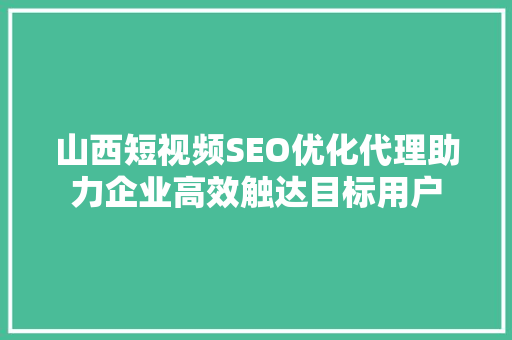 山西短视频SEO优化代理助力企业高效触达目标用户