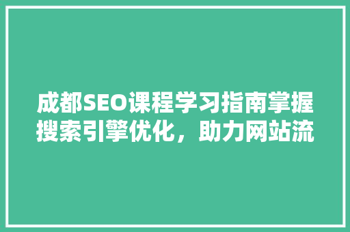 成都SEO课程学习指南掌握搜索引擎优化，助力网站流量翻倍