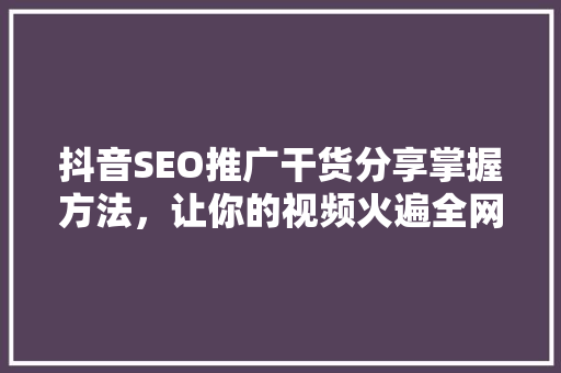 抖音SEO推广干货分享掌握方法，让你的视频火遍全网
