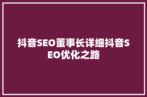 抖音SEO董事长详细抖音SEO优化之路