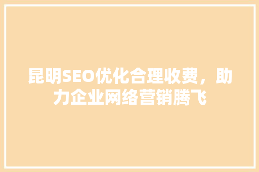 昆明SEO优化合理收费，助力企业网络营销腾飞