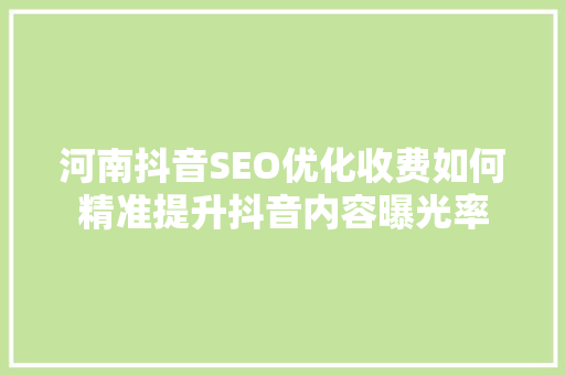 河南抖音SEO优化收费如何精准提升抖音内容曝光率