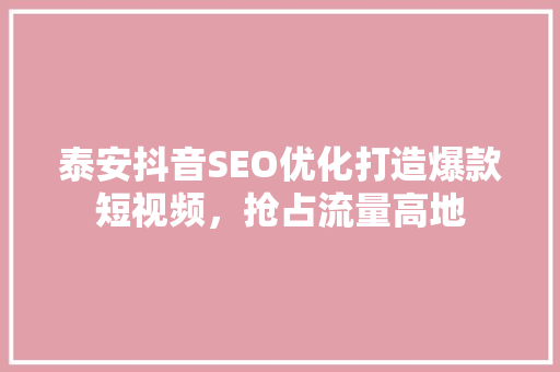 泰安抖音SEO优化打造爆款短视频，抢占流量高地