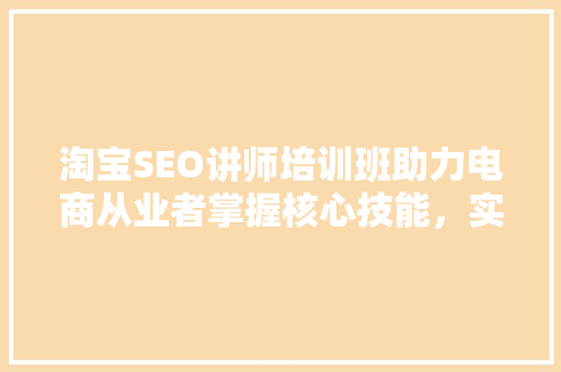 淘宝SEO讲师培训班助力电商从业者掌握核心技能，实现业绩飞跃