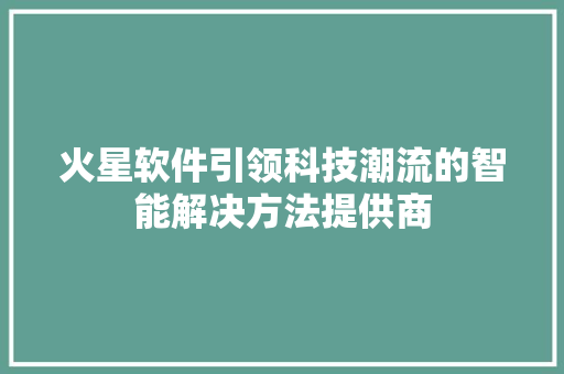 火星软件引领科技潮流的智能解决方法提供商