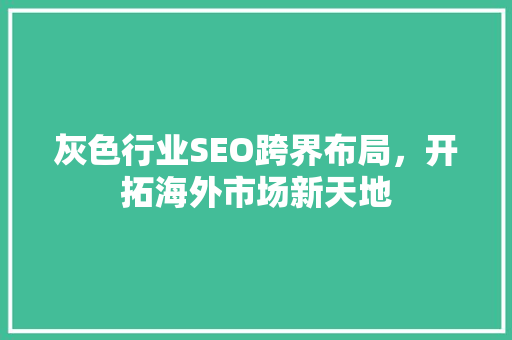灰色行业SEO跨界布局，开拓海外市场新天地