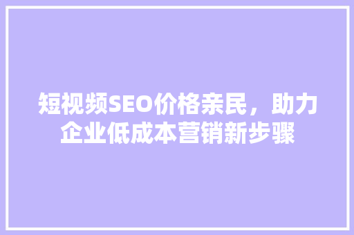 短视频SEO价格亲民，助力企业低成本营销新步骤