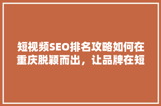 短视频SEO排名攻略如何在重庆脱颖而出，让品牌在短视频领域熠熠生辉