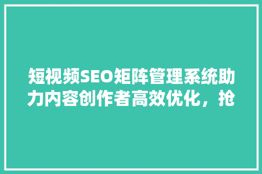 短视频SEO矩阵管理系统助力内容创作者高效优化，抢占流量高地
