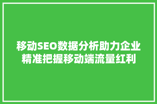 移动SEO数据分析助力企业精准把握移动端流量红利