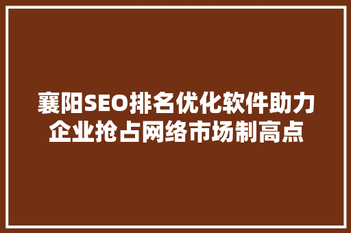 襄阳SEO排名优化软件助力企业抢占网络市场制高点