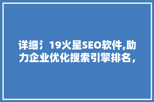 详细氵19火星SEO软件,助力企业优化搜索引擎排名，抢占市场先机