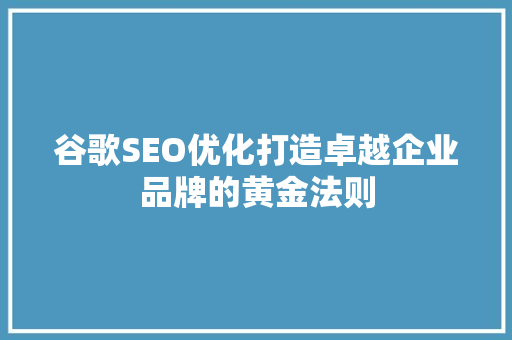谷歌SEO优化打造卓越企业品牌的黄金法则