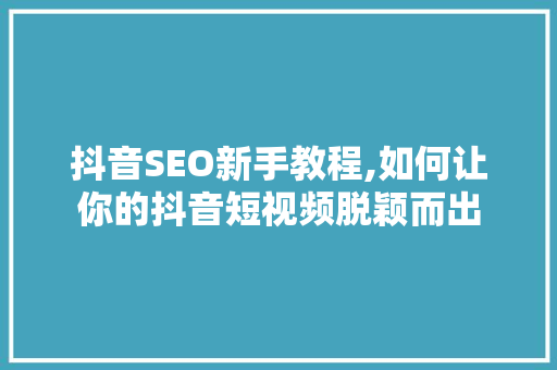 抖音SEO新手教程,如何让你的抖音短视频脱颖而出