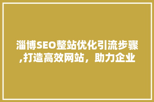 淄博SEO整站优化引流步骤,打造高效网站，助力企业腾飞