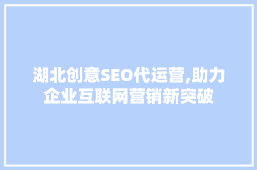 湖北创意SEO代运营,助力企业互联网营销新突破