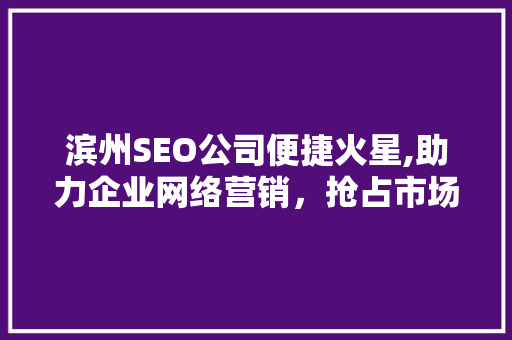 滨州SEO公司便捷火星,助力企业网络营销，抢占市场先机  第1张