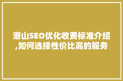 潜山SEO优化收费标准介绍,如何选择性价比高的服务