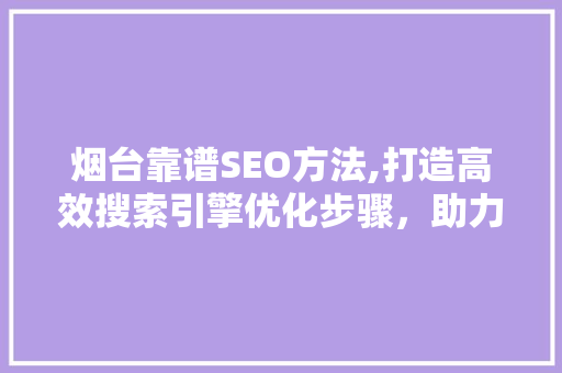 烟台靠谱SEO方法,打造高效搜索引擎优化步骤，助力企业腾飞