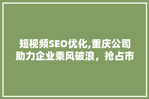 短视频SEO优化,重庆公司助力企业乘风破浪，抢占市场先机