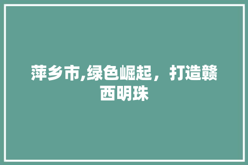 萍乡市,绿色崛起，打造赣西明珠