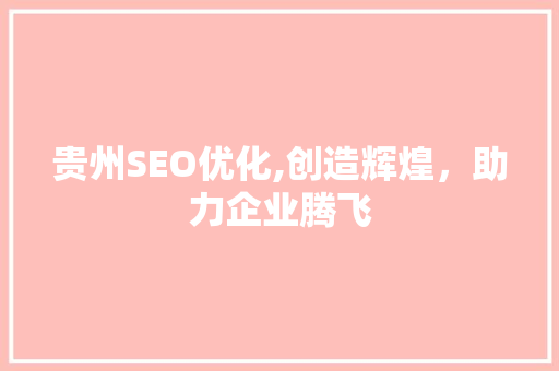 贵州SEO优化,创造辉煌，助力企业腾飞