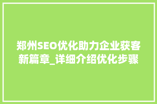 郑州SEO优化助力企业获客新篇章_详细介绍优化步骤与实战例子