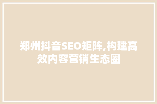 郑州抖音SEO矩阵,构建高效内容营销生态圈
