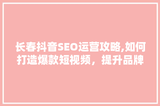 长春抖音SEO运营攻略,如何打造爆款短视频，提升品牌影响力
