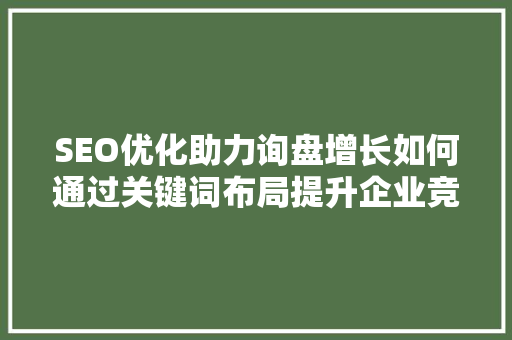 SEO优化助力询盘增长如何通过关键词布局提升企业竞争力