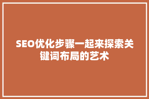 SEO优化步骤一起来探索关键词布局的艺术