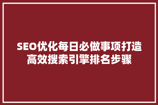 SEO优化每日必做事项打造高效搜索引擎排名步骤  第1张