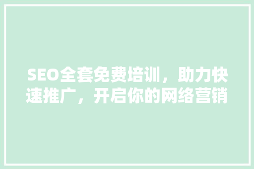 SEO全套免费培训，助力快速推广，开启你的网络营销之旅
