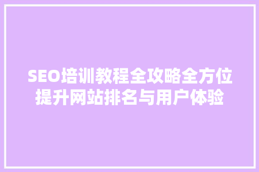 SEO培训教程全攻略全方位提升网站排名与用户体验