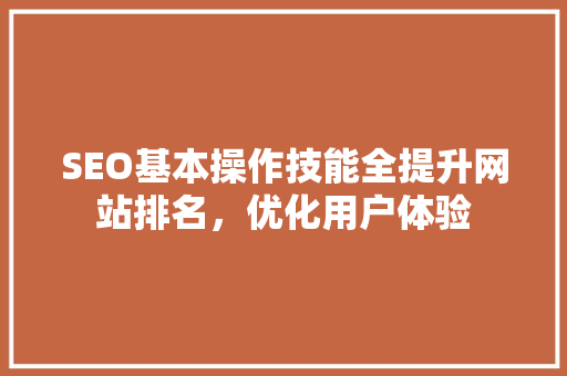 SEO基本操作技能全提升网站排名，优化用户体验