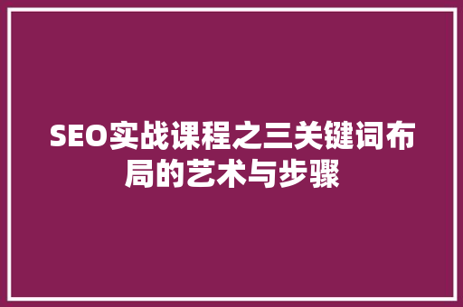 SEO实战课程之三关键词布局的艺术与步骤