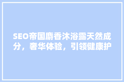 SEO帝国麝香沐浴露天然成分，奢华体验，引领健康护肤新潮流