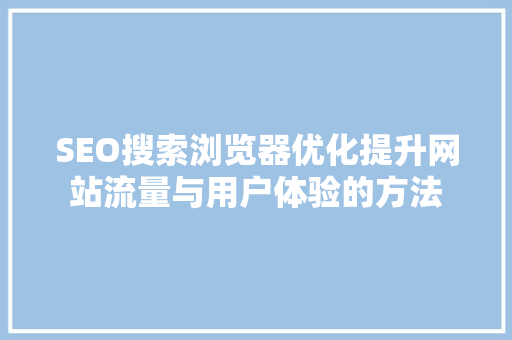 SEO搜索浏览器优化提升网站流量与用户体验的方法