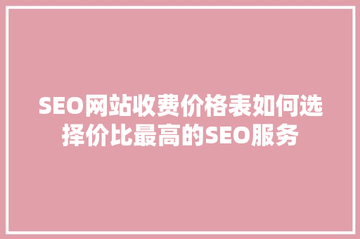 SEO网站收费价格表如何选择价比最高的SEO服务