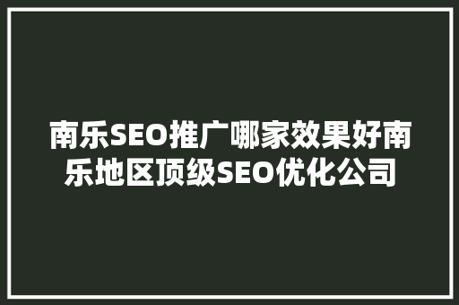 南乐SEO推广哪家效果好南乐地区顶级SEO优化公司
