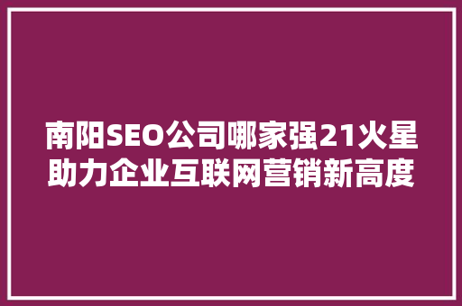 南阳SEO公司哪家强21火星助力企业互联网营销新高度  第1张