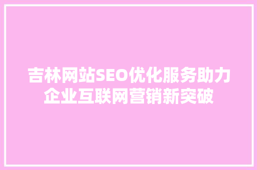 吉林网站SEO优化服务助力企业互联网营销新突破