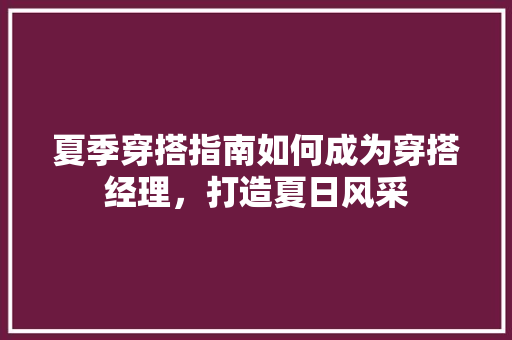 夏季穿搭指南如何成为穿搭经理，打造夏日风采
